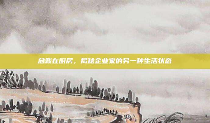 总裁在厨房，揭秘企业家的另一种生活状态