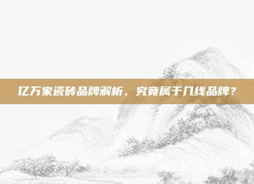 亿万家瓷砖品牌解析，究竟属于几线品牌？