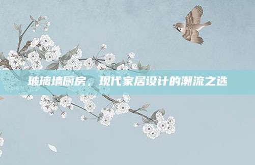 玻璃墙厨房，现代家居设计的潮流之选