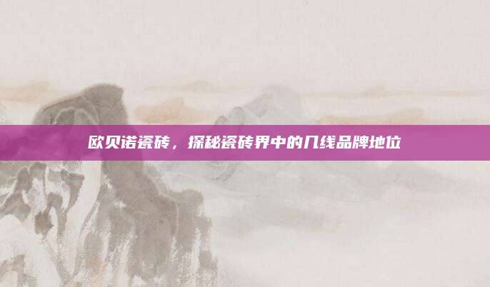 欧贝诺瓷砖，探秘瓷砖界中的几线品牌地位