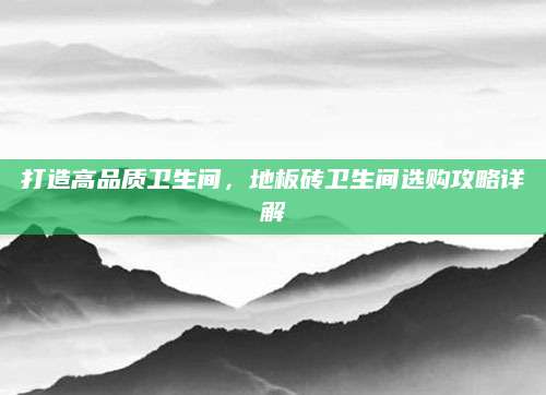 打造高品质卫生间，地板砖卫生间选购攻略详解