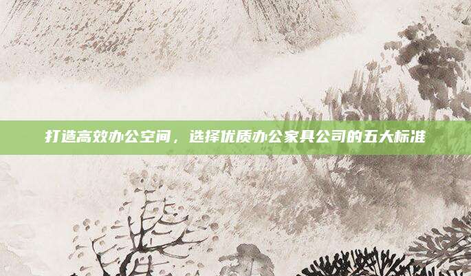 打造高效办公空间，选择优质办公家具公司的五大标准