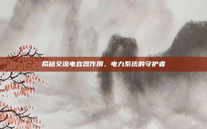 揭秘交流电容器作用，电力系统的守护者