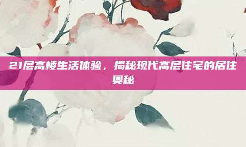 21层高楼生活体验，揭秘现代高层住宅的居住奥秘