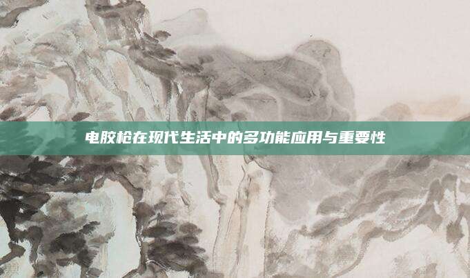 电胶枪在现代生活中的多功能应用与重要性