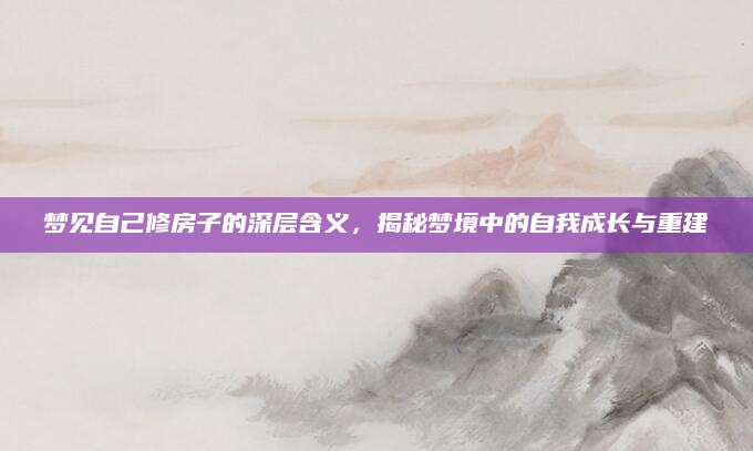 梦见自己修房子的深层含义，揭秘梦境中的自我成长与重建