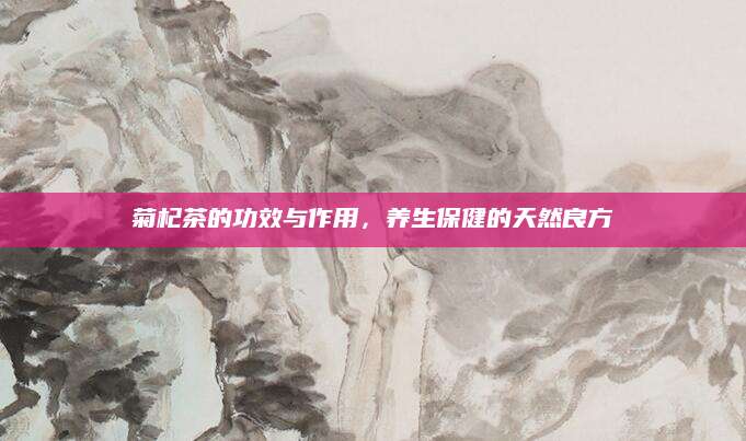 菊杞茶的功效与作用，养生保健的天然良方