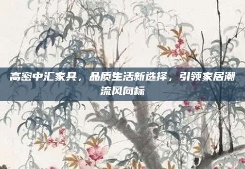 高密中汇家具，品质生活新选择，引领家居潮流风向标
