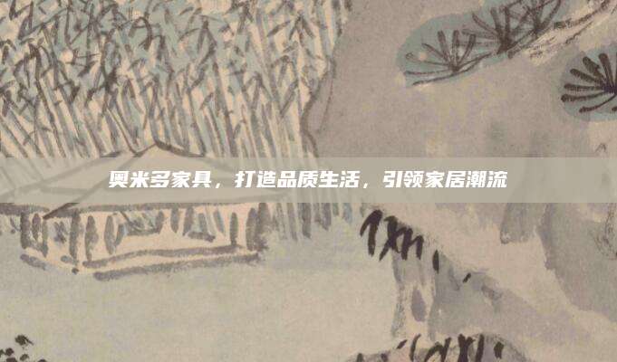 奥米多家具，打造品质生活，引领家居潮流