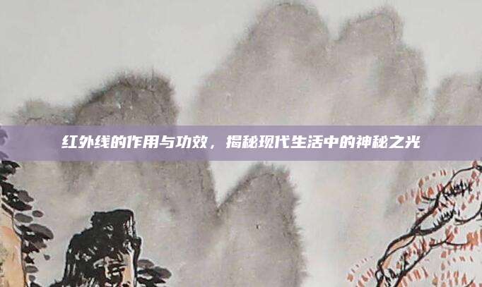 红外线的作用与功效，揭秘现代生活中的神秘之光