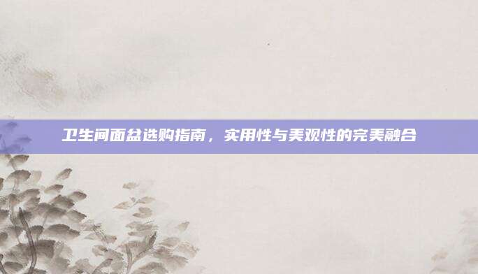 卫生间面盆选购指南，实用性与美观性的完美融合