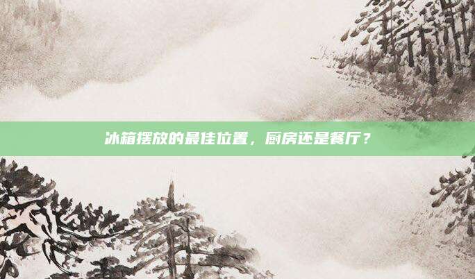 冰箱摆放的最佳位置，厨房还是餐厅？