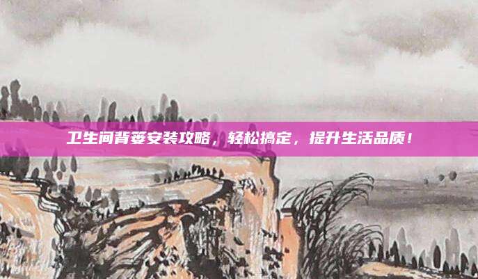 卫生间背篓安装攻略，轻松搞定，提升生活品质！