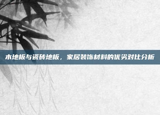 木地板与瓷砖地板，家居装饰材料的优劣对比分析