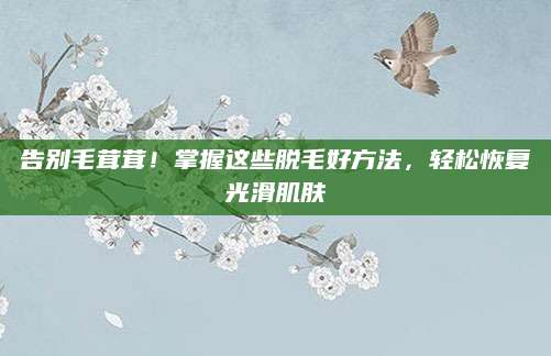 告别毛茸茸！掌握这些脱毛好方法，轻松恢复光滑肌肤