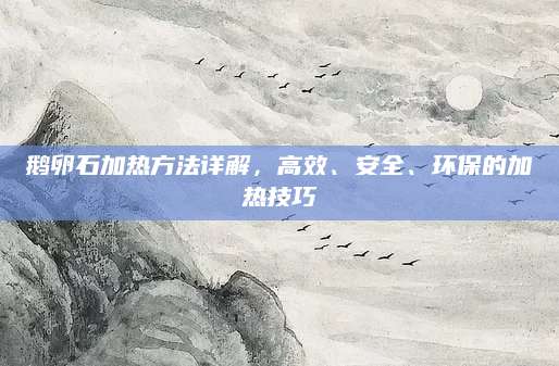 鹅卵石加热方法详解，高效、安全、环保的加热技巧