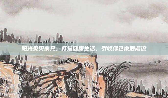 阳光贝贝家具，打造健康生活，引领绿色家居潮流