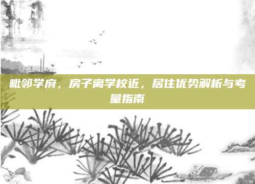 毗邻学府，房子离学校近，居住优势解析与考量指南