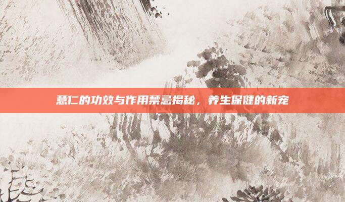 意仁的功效与作用禁忌揭秘，养生保健的新宠