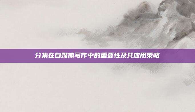 分集在自媒体写作中的重要性及其应用策略