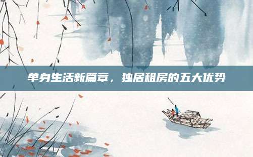 单身生活新篇章，独居租房的五大优势
