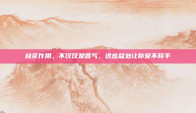 桂花作用，不仅仅是香气，这些益处让你爱不释手