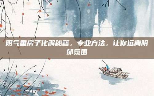阴气重房子化解秘籍，专业方法，让你远离阴郁氛围