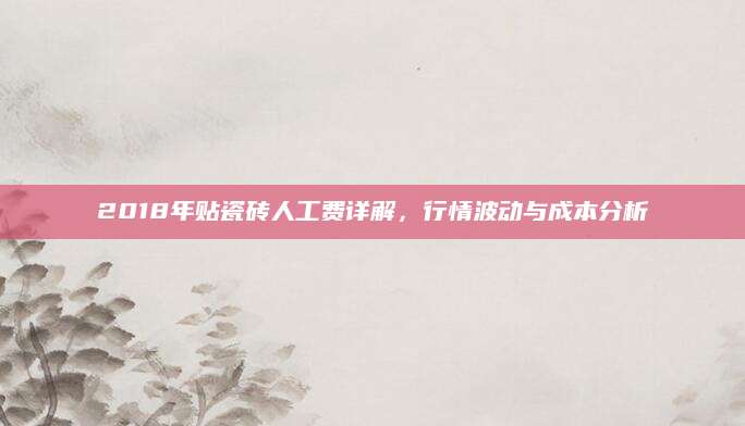 2018年贴瓷砖人工费详解，行情波动与成本分析