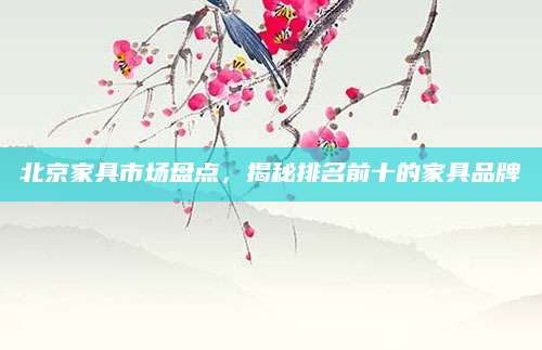 北京家具市场盘点，揭秘排名前十的家具品牌