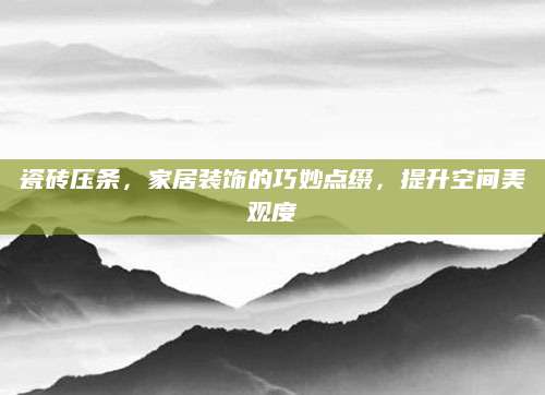 瓷砖压条，家居装饰的巧妙点缀，提升空间美观度