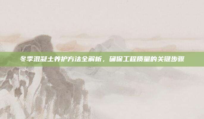 冬季混凝土养护方法全解析，确保工程质量的关键步骤