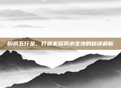 厨房五行金，打造家居风水宝地的秘诀解析