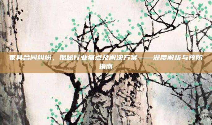家具合同纠纷，揭秘行业痛点及解决方案——深度解析与预防指南