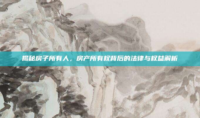 揭秘房子所有人，房产所有权背后的法律与权益解析