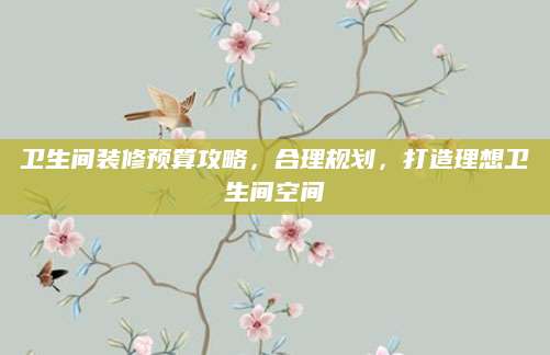 卫生间装修预算攻略，合理规划，打造理想卫生间空间