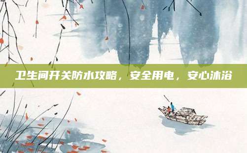 卫生间开关防水攻略，安全用电，安心沐浴