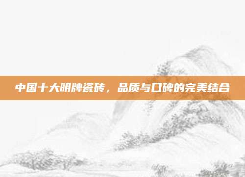 中国十大明牌瓷砖，品质与口碑的完美结合