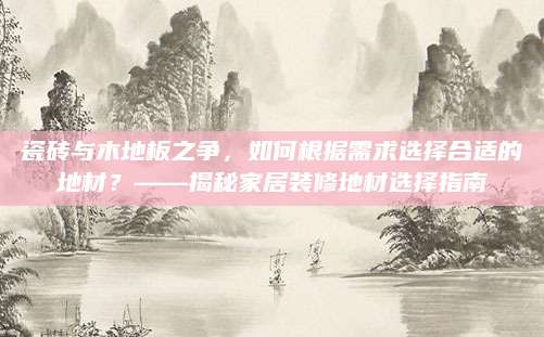 瓷砖与木地板之争，如何根据需求选择合适的地材？——揭秘家居装修地材选择指南