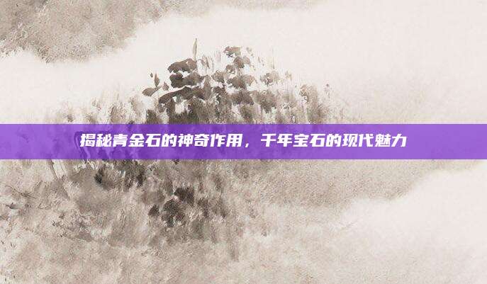揭秘青金石的神奇作用，千年宝石的现代魅力