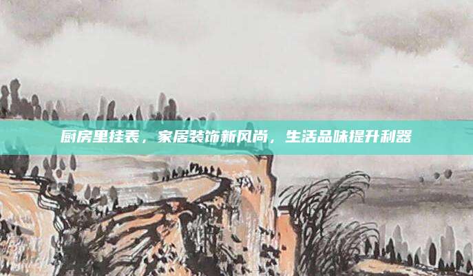 厨房里挂表，家居装饰新风尚，生活品味提升利器