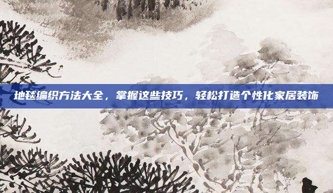 地毯编织方法大全，掌握这些技巧，轻松打造个性化家居装饰