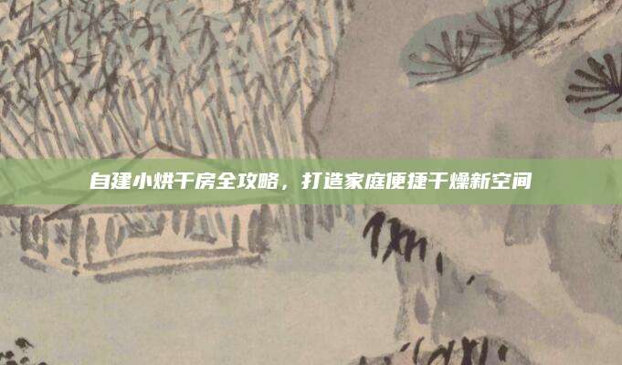 自建小烘干房全攻略，打造家庭便捷干燥新空间