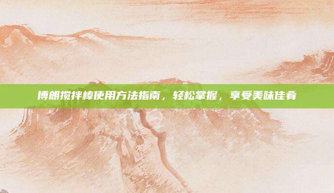 博朗搅拌棒使用方法指南，轻松掌握，享受美味佳肴