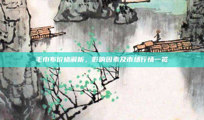 毛巾布价格解析，影响因素及市场行情一览