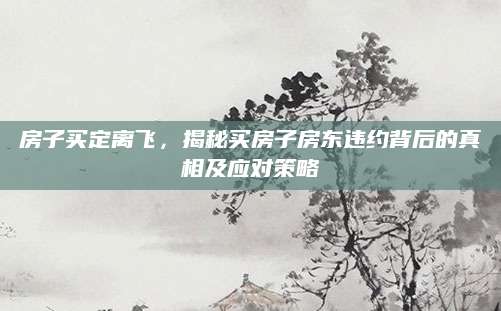 房子买定离飞，揭秘买房子房东违约背后的真相及应对策略