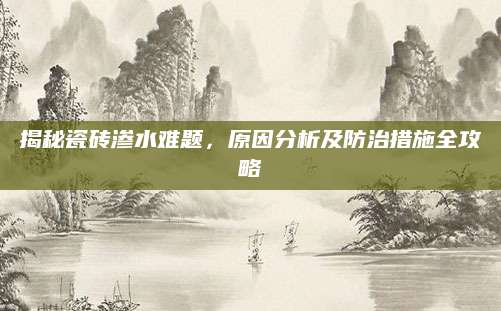 揭秘瓷砖渗水难题，原因分析及防治措施全攻略