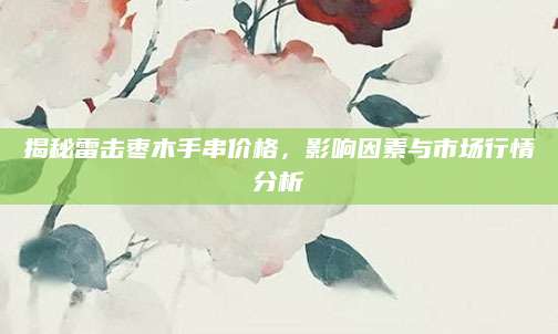 揭秘雷击枣木手串价格，影响因素与市场行情分析