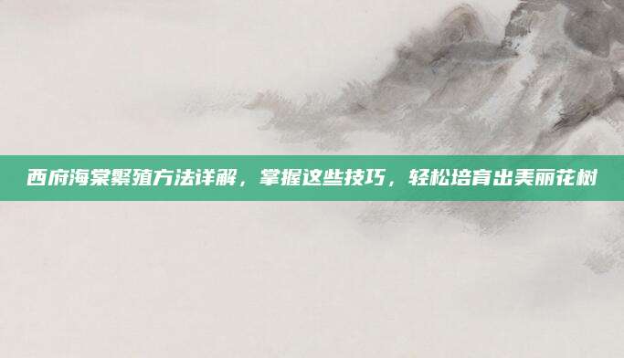 西府海棠繁殖方法详解，掌握这些技巧，轻松培育出美丽花树