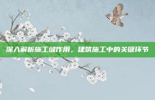 深入解析施工缝作用，建筑施工中的关键环节