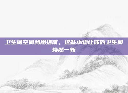 卫生间空间利用指南，这些小物让你的卫生间焕然一新